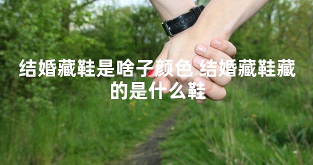 结婚藏鞋是啥子颜色 结婚藏鞋藏的是什么鞋